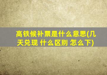 高铁候补票是什么意思(几天兑现 什么区别 怎么下)